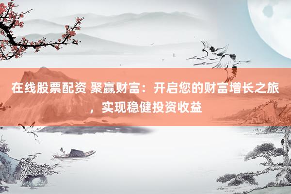 在线股票配资 聚赢财富：开启您的财富增长之旅，实现稳健投资收益