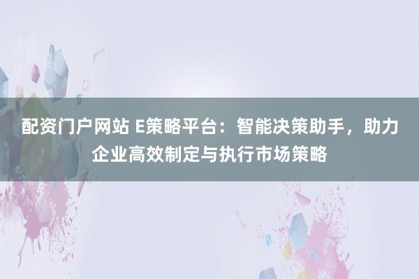 配资门户网站 E策略平台：智能决策助手，助力企业高效制定与执行市场策略