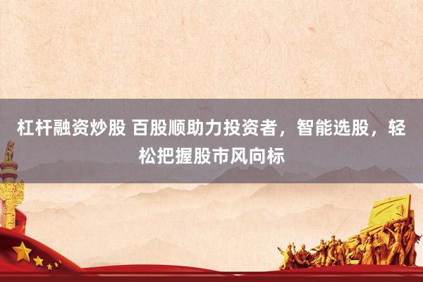 杠杆融资炒股 百股顺助力投资者，智能选股，轻松把握股市风向标