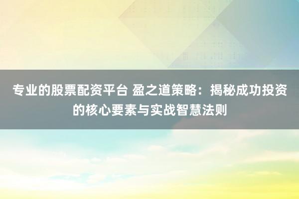 专业的股票配资平台 盈之道策略：揭秘成功投资的核心要素与实战智慧法则