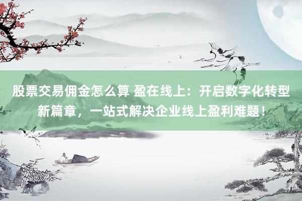 股票交易佣金怎么算 盈在线上：开启数字化转型新篇章，一站式解决企业线上盈利难题！