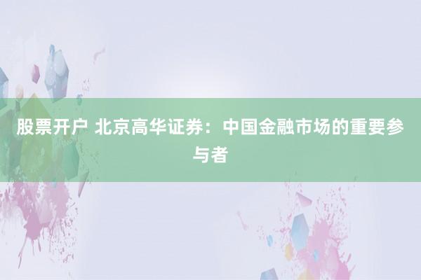 股票开户 北京高华证券：中国金融市场的重要参与者