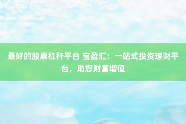 最好的股票杠杆平台 宝盈汇：一站式投资理财平台，助您财富增值
