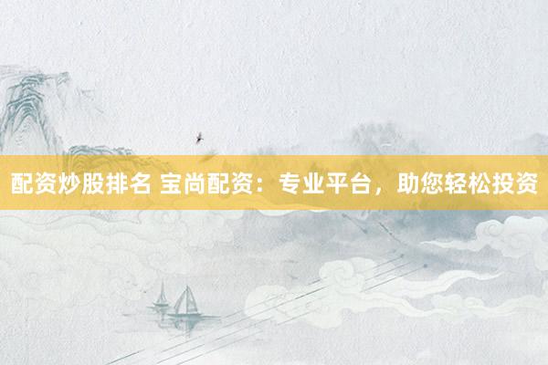 配资炒股排名 宝尚配资：专业平台，助您轻松投资