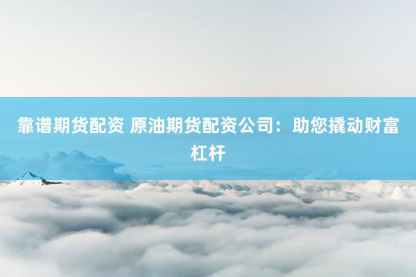 靠谱期货配资 原油期货配资公司：助您撬动财富杠杆