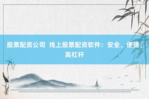 股票配资公司  线上股票配资软件：安全、便捷、高杠杆
