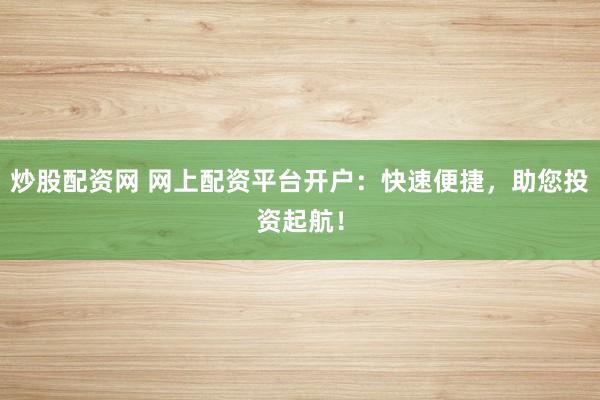 炒股配资网 网上配资平台开户：快速便捷，助您投资起航！