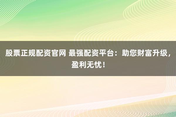 股票正规配资官网 最强配资平台：助您财富升级，盈利无忧！
