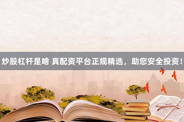 炒股杠杆是啥 真配资平台正规精选，助您安全投资！