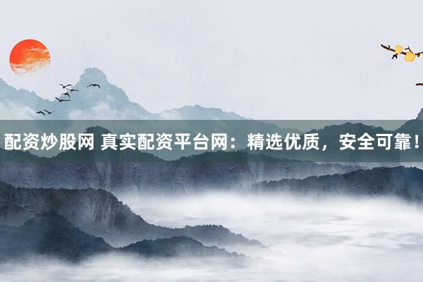 配资炒股网 真实配资平台网：精选优质，安全可靠！