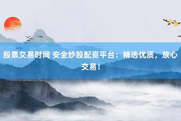 股票交易时间 安全炒股配资平台：精选优质，放心交易！