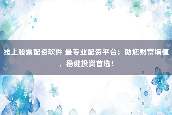 线上股票配资软件 最专业配资平台：助您财富增值，稳健投资首选！
