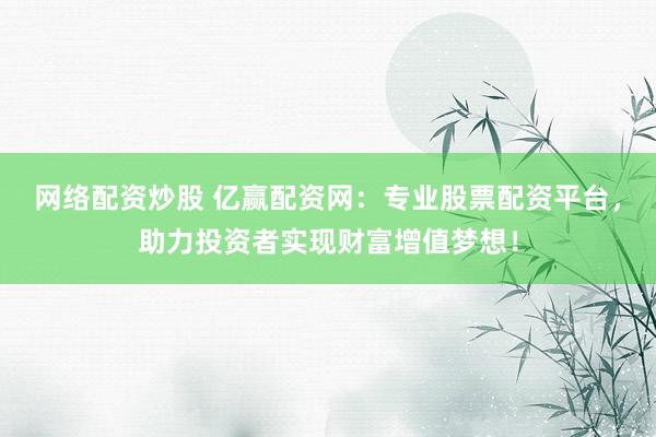 网络配资炒股 亿赢配资网：专业股票配资平台，助力投资者实现财富增值梦想！