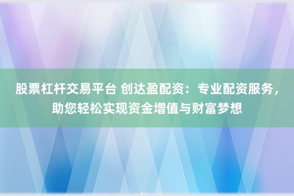 股票杠杆交易平台 创达盈配资：专业配资服务，助您轻松实现资金增值与财富梦想