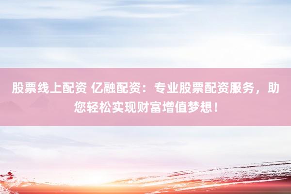 股票线上配资 亿融配资：专业股票配资服务，助您轻松实现财富增值梦想！