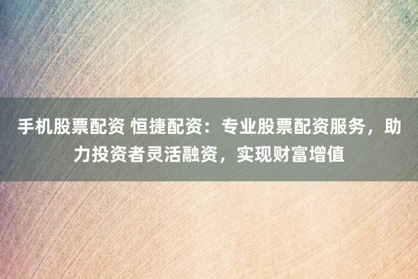 手机股票配资 恒捷配资：专业股票配资服务，助力投资者灵活融资，实现财富增值