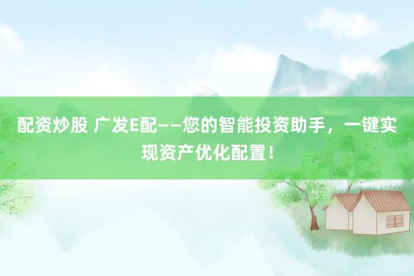 配资炒股 广发E配——您的智能投资助手，一键实现资产优化配置！