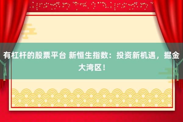 有杠杆的股票平台 新恒生指数：投资新机遇，掘金大湾区！