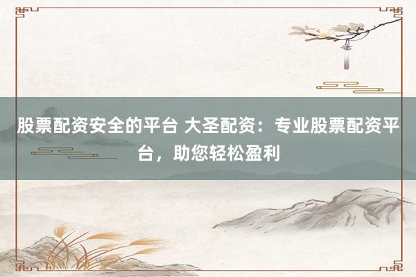 股票配资安全的平台 大圣配资：专业股票配资平台，助您轻松盈利