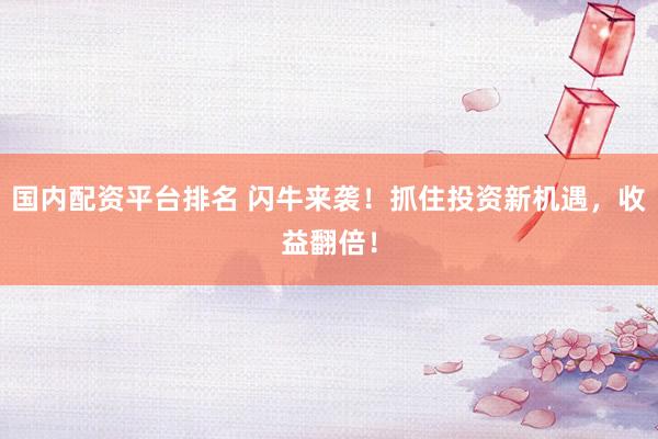 国内配资平台排名 闪牛来袭！抓住投资新机遇，收益翻倍！