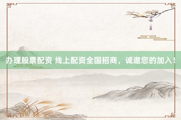 办理股票配资 线上配资全国招商，诚邀您的加入！
