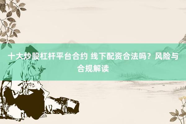 十大炒股杠杆平台合约 线下配资合法吗？风险与合规解读