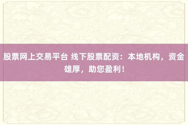 股票网上交易平台 线下股票配资：本地机构，资金雄厚，助您盈利！