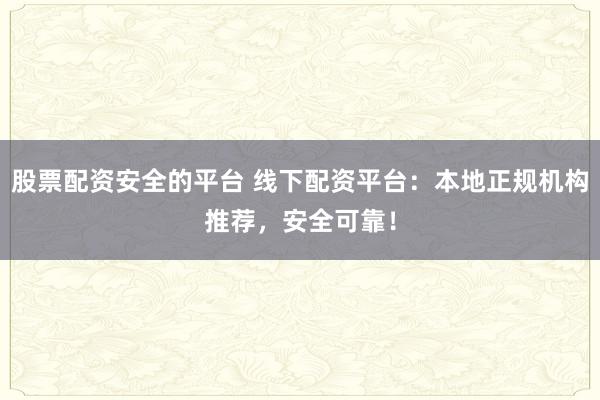 股票配资安全的平台 线下配资平台：本地正规机构推荐，安全可靠！