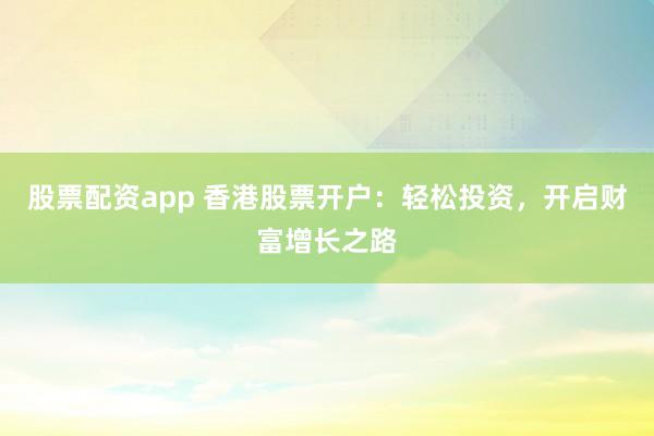 股票配资app 香港股票开户：轻松投资，开启财富增长之路