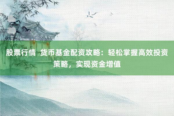 股票行情  货币基金配资攻略：轻松掌握高效投资策略，实现资金增值