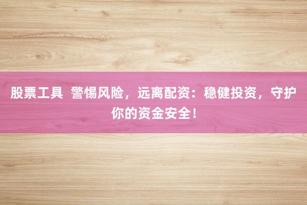 股票工具  警惕风险，远离配资：稳健投资，守护你的资金安全！