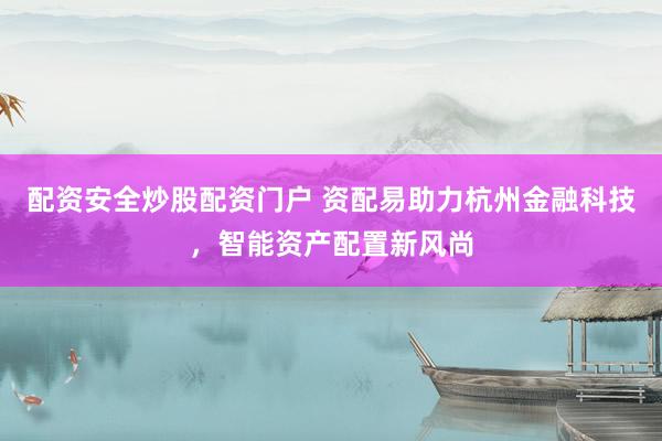 配资安全炒股配资门户 资配易助力杭州金融科技，智能资产配置新风尚