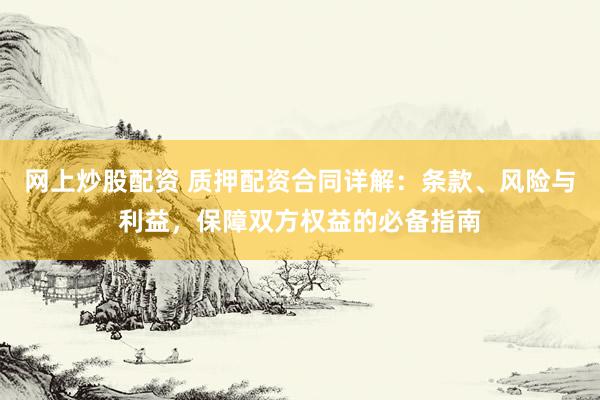 网上炒股配资 质押配资合同详解：条款、风险与利益，保障双方权益的必备指南