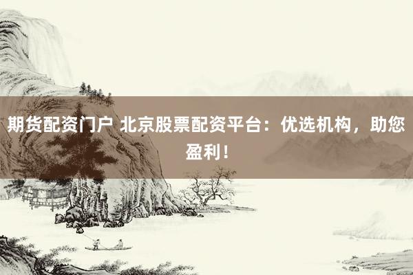 期货配资门户 北京股票配资平台：优选机构，助您盈利！