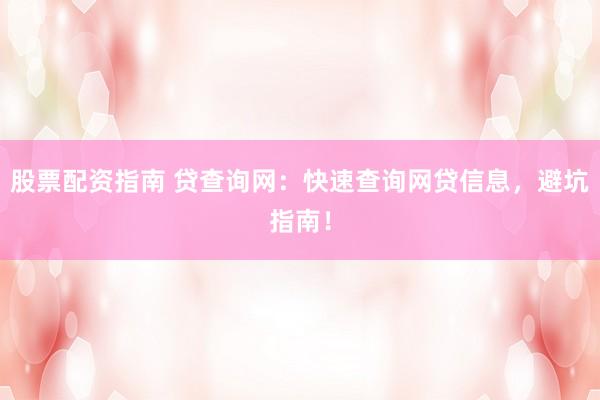 股票配资指南 贷查询网：快速查询网贷信息，避坑指南！