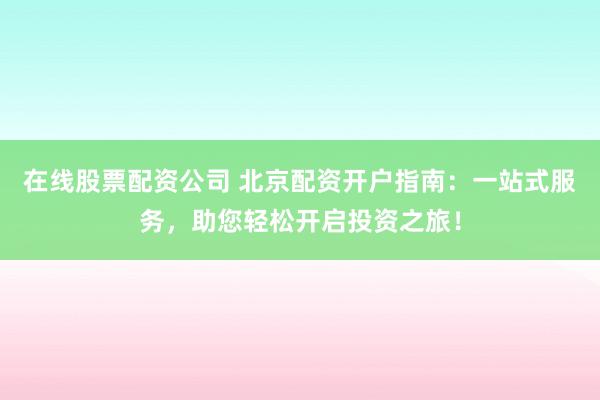 在线股票配资公司 北京配资开户指南：一站式服务，助您轻松开启投资之旅！