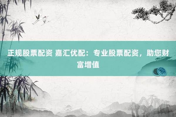 正规股票配资 嘉汇优配：专业股票配资，助您财富增值