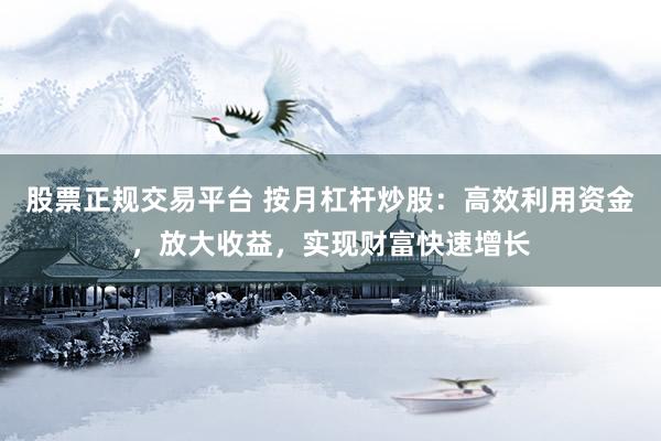 股票正规交易平台 按月杠杆炒股：高效利用资金，放大收益，实现财富快速增长