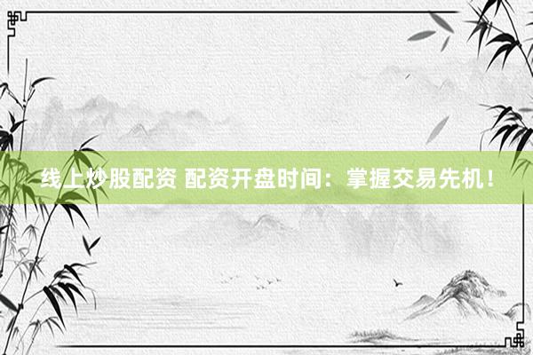 线上炒股配资 配资开盘时间：掌握交易先机！