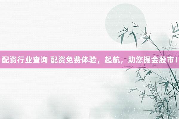 配资行业查询 配资免费体验，起航，助您掘金股市！