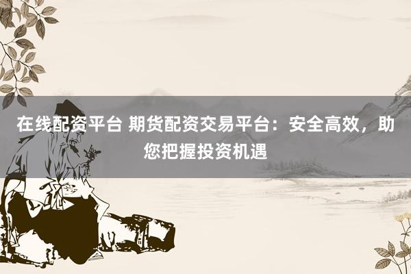 在线配资平台 期货配资交易平台：安全高效，助您把握投资机遇