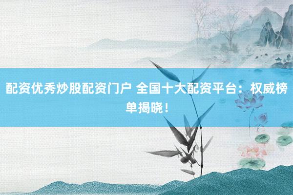 配资优秀炒股配资门户 全国十大配资平台：权威榜单揭晓！