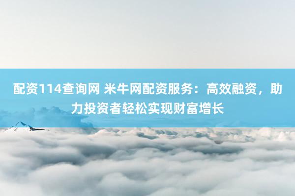配资114查询网 米牛网配资服务：高效融资，助力投资者轻松实现财富增长