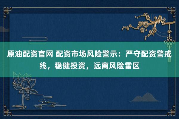 原油配资官网 配资市场风险警示：严守配资警戒线，稳健投资，远离风险雷区