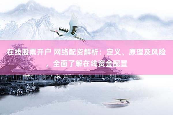 在线股票开户 网络配资解析：定义、原理及风险，全面了解在线资金配置