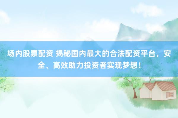 场内股票配资 揭秘国内最大的合法配资平台，安全、高效助力投资者实现梦想！