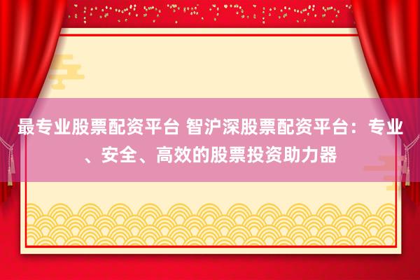 最专业股票配资平台 智沪深股票配资平台：专业、安全、高效的股票投资助力器
