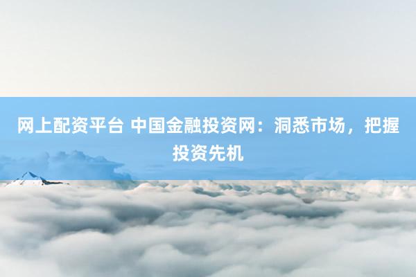 网上配资平台 中国金融投资网：洞悉市场，把握投资先机