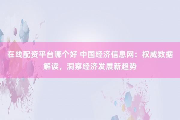 在线配资平台哪个好 中国经济信息网：权威数据解读，洞察经济发展新趋势