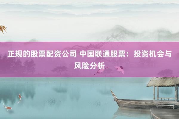正规的股票配资公司 中国联通股票：投资机会与风险分析